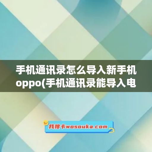 手机通讯录怎么导入新手机oppo(手机通讯录能导入电脑吗)