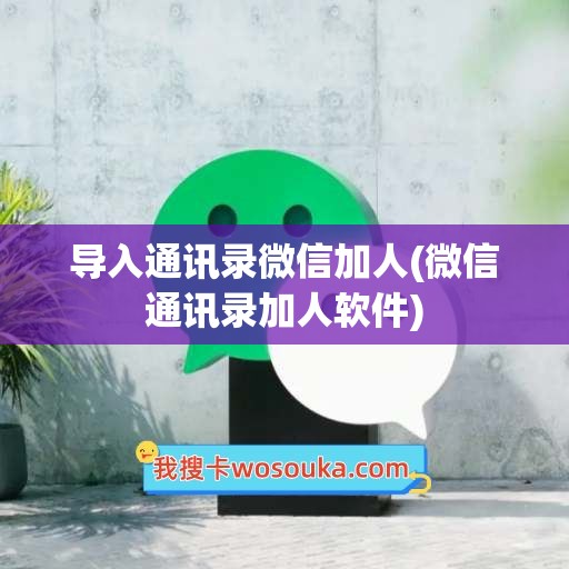 导入通讯录微信加人(微信通讯录加人软件)