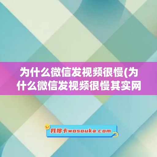 为什么微信发视频很慢(为什么微信发视频很慢其实网速还可以)