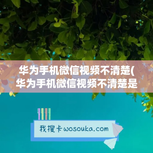 华为手机微信视频不清楚(华为手机微信视频不清楚是怎么回事)