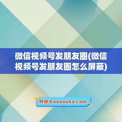 微信视频号发朋友圈(微信视频号发朋友圈怎么屏蔽)