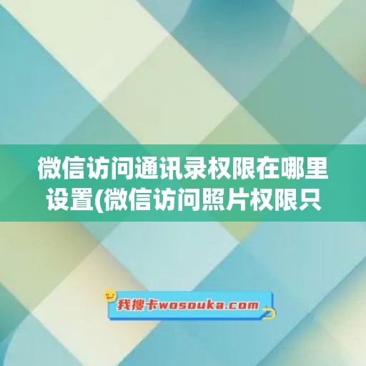 微信访问通讯录权限在哪里设置(微信访问照片权限只有无和仅添加照片)