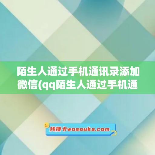 陌生人通过手机通讯录添加微信(qq陌生人通过手机通讯录添加好友)