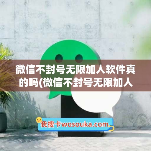 微信不封号无限加人软件真的吗(微信不封号无限加人软件)