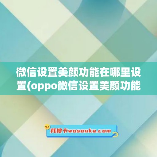 微信设置美颜功能在哪里设置(oppo微信设置美颜功能在哪里设置)