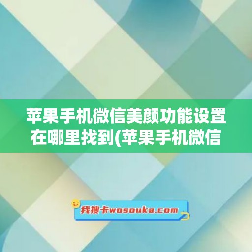 苹果手机微信美颜功能设置在哪里找到(苹果手机微信美颜功能怎么关闭)