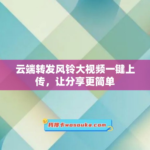 云端转发风铃大视频一键上传，让分享更简单