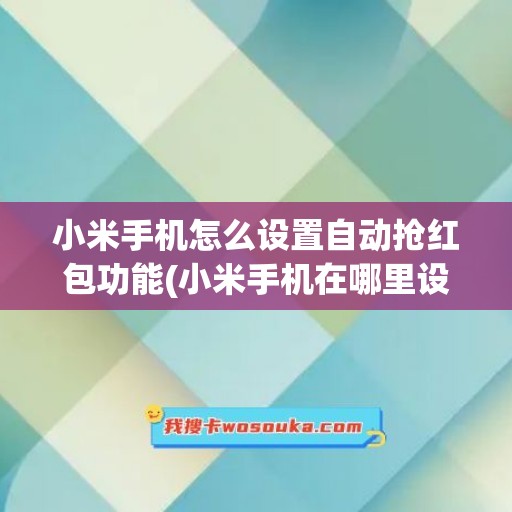 小米手机怎么设置自动抢红包功能(小米手机在哪里设置自动抢红包)