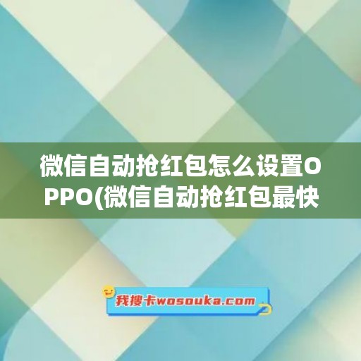 微信自动抢红包怎么设置OPPO(微信自动抢红包最快的软件)