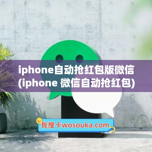 iphone自动抢红包版微信(iphone 微信自动抢红包)