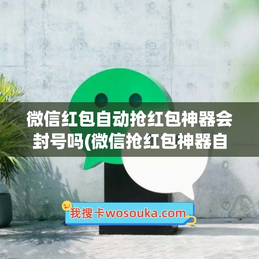 微信红包自动抢红包神器会封号吗(微信抢红包神器自动抢最佳是不是真的)