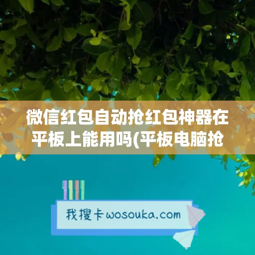 微信红包自动抢红包神器在平板上能用吗(平板电脑抢红包)