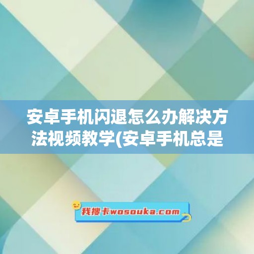 安卓手机闪退怎么办解决方法视频教学(安卓手机总是闪退怎么办)