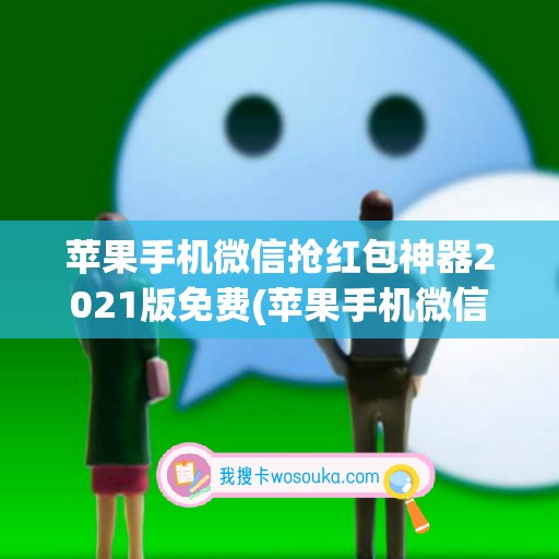 苹果手机微信抢红包神器2021版免费(苹果手机微信抢红包软件下载)