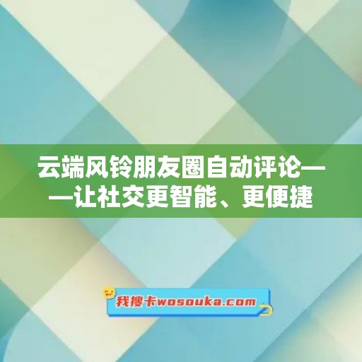 云端风铃朋友圈自动评论——让社交更智能、更便捷