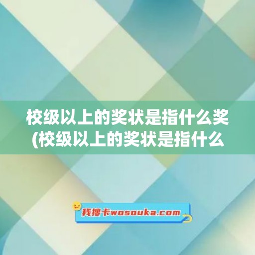 校级以上的奖状是指什么奖(校级以上的奖状是指什么奖项)