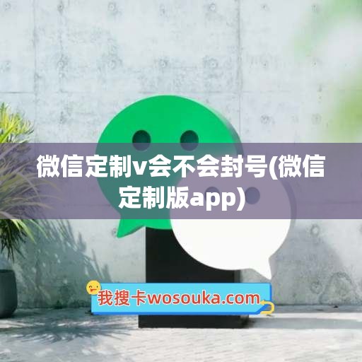 微信定制v会不会封号(微信定制版app)