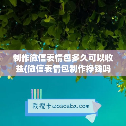 制作微信表情包多久可以收益(微信表情包制作挣钱吗)