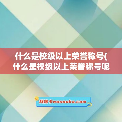 什么是校级以上荣誉称号(什么是校级以上荣誉称号呢)