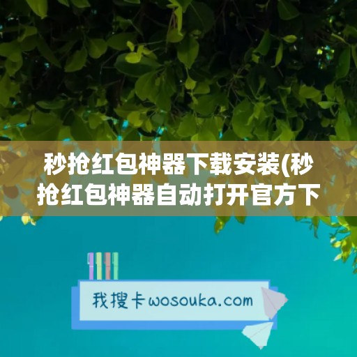 秒抢红包神器下载安装(秒抢红包神器自动打开官方下载)