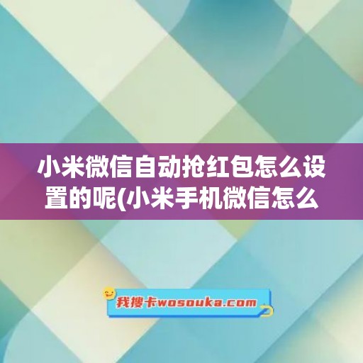 小米微信自动抢红包怎么设置的呢(小米手机微信怎么自动抢红包)