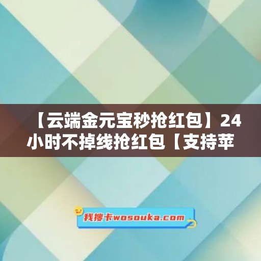 【云端金元宝秒抢红包】24小时不掉线抢红包【支持苹果安卓】