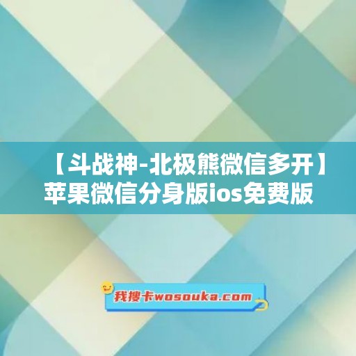 【斗战神-北极熊微信多开】苹果微信分身版ios免费版安装方法