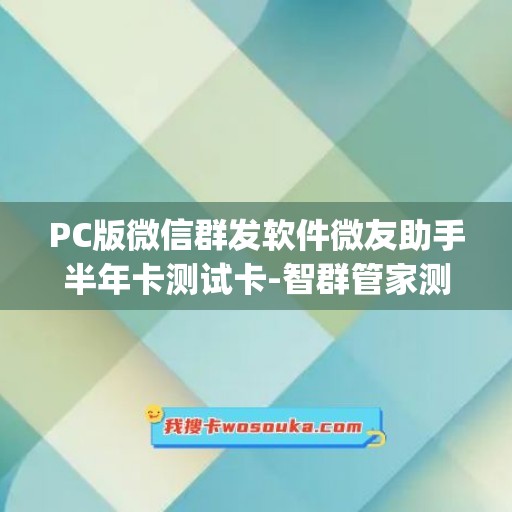 PC版微信群发软件微友助手半年卡测试卡-智群管家测试卡使用教程(1)