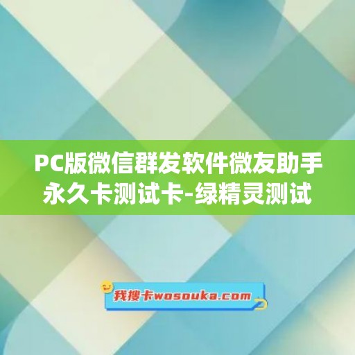 PC版微信群发软件微友助手永久卡测试卡-绿精灵测试卡使用教程(2)