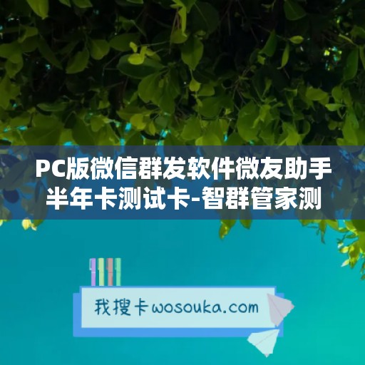 PC版微信群发软件微友助手半年卡测试卡-智群管家测试卡使用教程