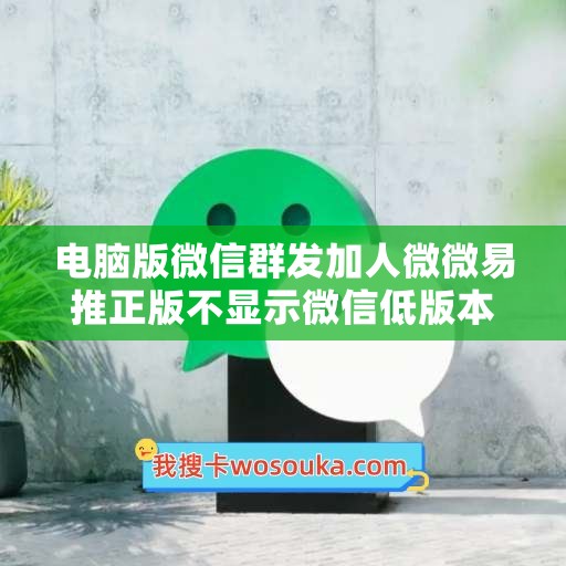 电脑版微信群发加人微微易推正版不显示微信低版本-易采客PC版使用教程