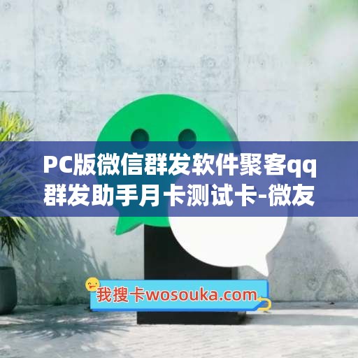 PC版微信群发软件聚客qq群发助手月卡测试卡-微友助手半年卡使用教程