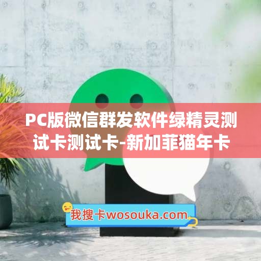 PC版微信群发软件绿精灵测试卡测试卡-新加菲猫年卡(推荐)使用教程