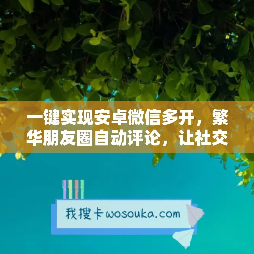 一键实现安卓微信多开，繁华朋友圈自动评论，让社交更便捷！