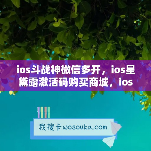 ios斗战神微信多开，ios星黛露激活码购买商城，ios新启点如何下载