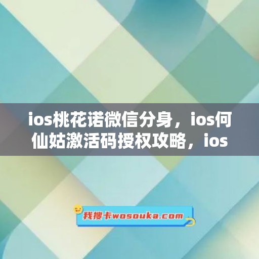 ios桃花诺微信分身，ios何仙姑激活码授权攻略，ios菜狗如何下载