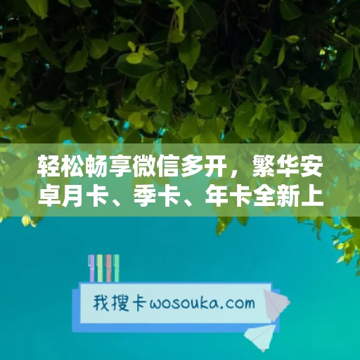 轻松畅享微信多开，繁华安卓月卡、季卡、年卡全新上线！