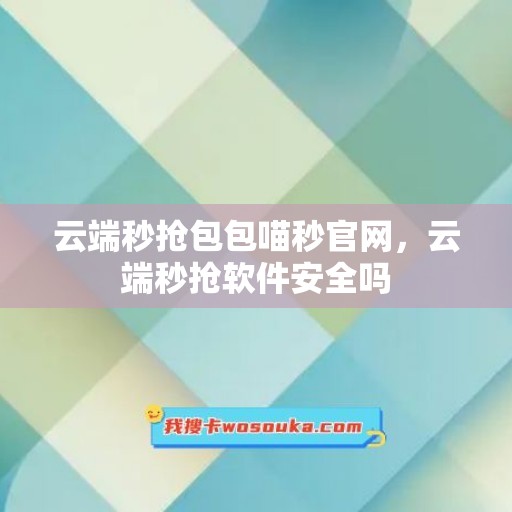 云端秒抢包包喵秒官网，云端秒抢软件安全吗