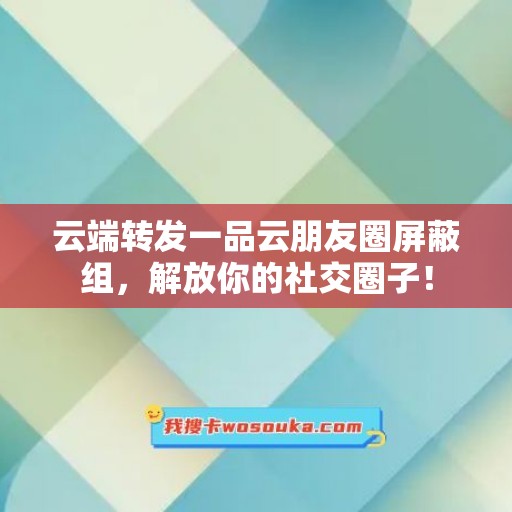 云端转发一品云朋友圈屏蔽组，解放你的社交圈子！