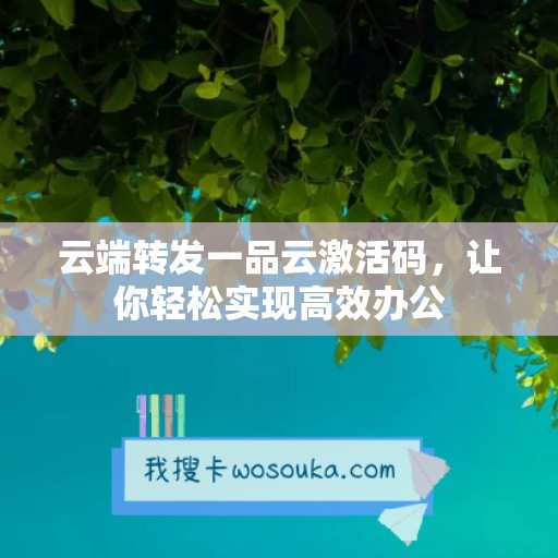 云端转发一品云激活码，让你轻松实现高效办公