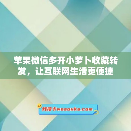 苹果微信多开小萝卜收藏转发，让互联网生活更便捷