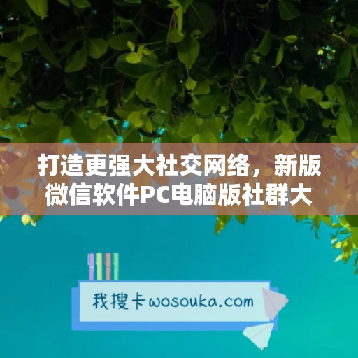 打造更强大社交网络，新版微信软件PC电脑版社群大师震撼发布！