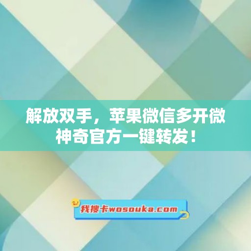 解放双手，苹果微信多开微神奇官方一键转发！