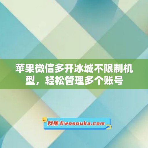 苹果微信多开冰城不限制机型，轻松管理多个账号