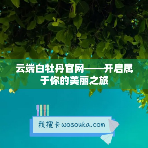 云端白牡丹官网——开启属于你的美丽之旅