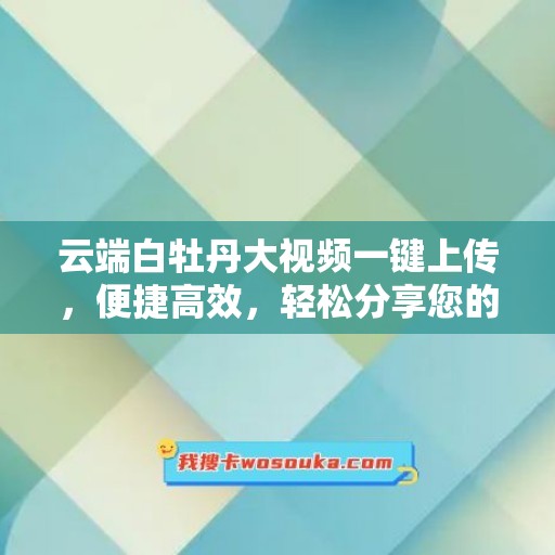 云端白牡丹大视频一键上传，便捷高效，轻松分享您的精彩时刻