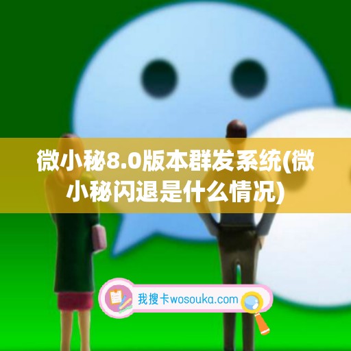 微小秘8.0版本群发系统(微小秘闪退是什么情况)