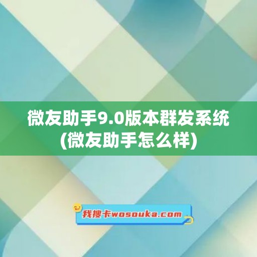 微友助手9.0版本群发系统(微友助手怎么样) 微友助手9.0版本群发系统(微友助手怎么样)