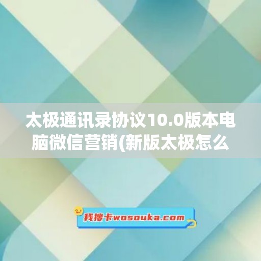 太极通讯录协议10.0版本电脑微信营销(新版太极怎么使用群发模块)