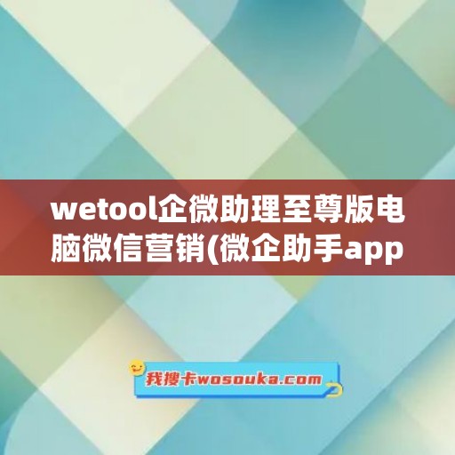 wetool企微助理至尊版电脑微信营销(微企助手app)